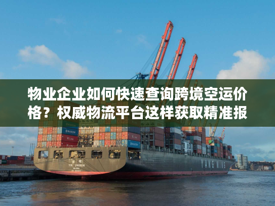 物业企业如何快速查询跨境空运价格？权威物流平台这样获取精准报价