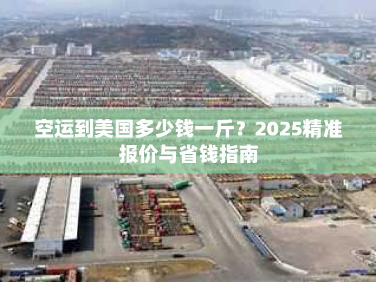 空运到美国多少钱一斤？2025精准报价与省钱指南