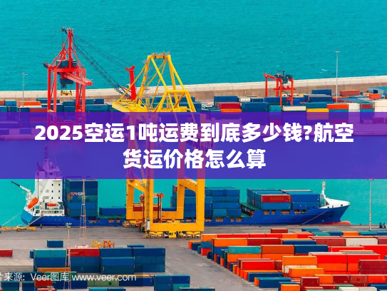 2025空运1吨运费到底多少钱?航空货运价格怎么算 2025空运1吨运费到底多少钱?航空货运价格怎么算