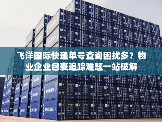 飞洋国际快递单号查询困扰多？物业企业包裹追踪难题一站破解