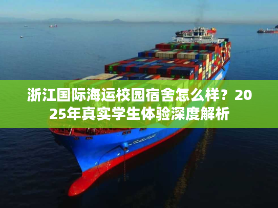 浙江国际海运校园宿舍怎么样？2025年真实学生体验深度解析