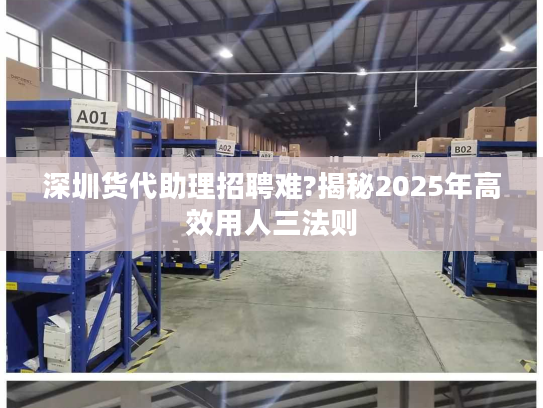 深圳货代助理招聘难?揭秘2025年高效用人三法则