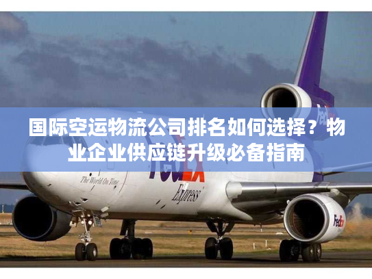 国际空运物流公司排名如何选择?物业企业供应链升级必备指南 国际空运物流公司排名如何选择?物业企业供应链升级必备指南
