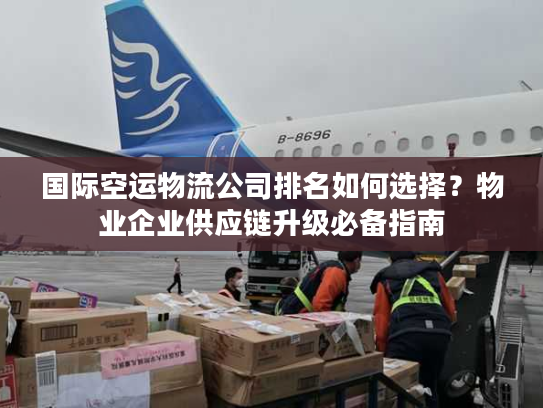 国际空运物流公司排名如何选择?物业企业供应链升级必备指南 国际空运物流公司排名如何选择?物业企业供应链升级必备指南
