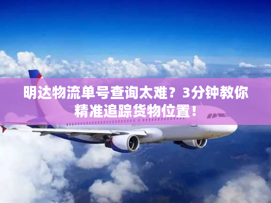 明达物流单号查询太难？3分钟教你精准追踪货物位置！