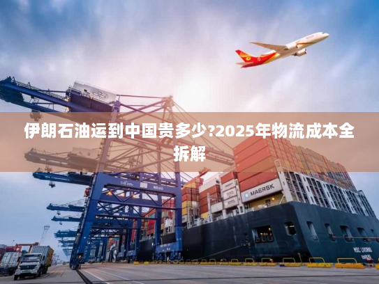 伊朗石油运到中国贵多少?2025年物流成本全拆解