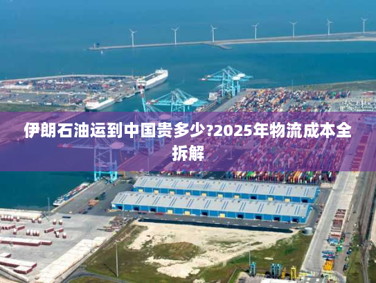 伊朗石油运到中国贵多少?2025年物流成本全拆解