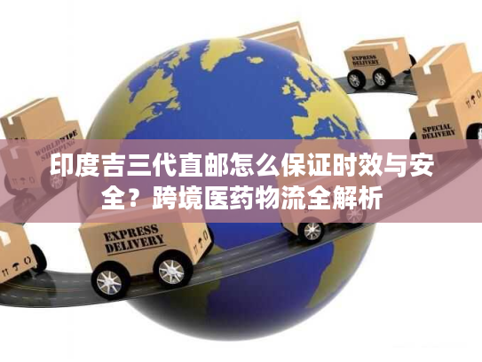 印度吉三代直邮怎么保证时效与安全？跨境医药物流全解析