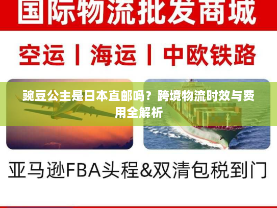 豌豆公主是日本直邮吗？跨境物流时效与费用全解析