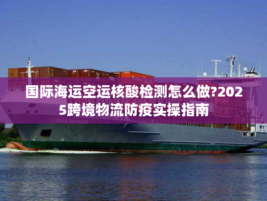 国际海运空运核酸检测怎么做?2025跨境物流防疫实操指南