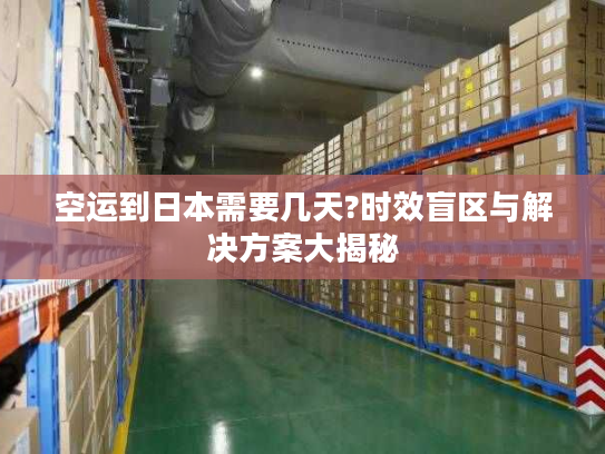 空运到日本需要几天?时效盲区与解决方案大揭秘