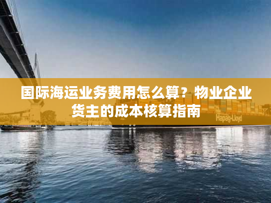国际海运业务费用怎么算？物业企业货主的成本核算指南