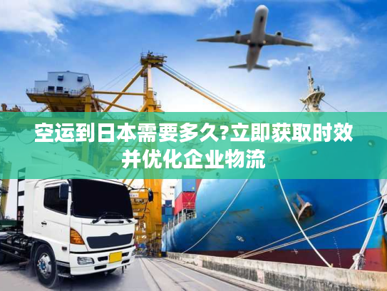空运到日本需要多久?立即获取时效并优化企业物流
