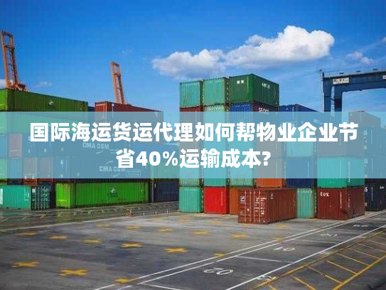 国际海运货运代理如何帮物业企业节省40%运输成本?