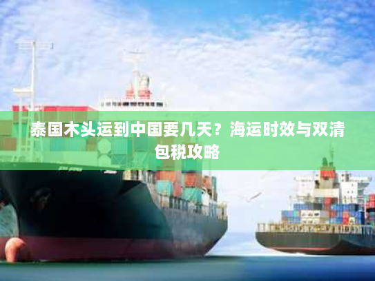 泰国木头运到中国要几天？海运时效与双清包税攻略