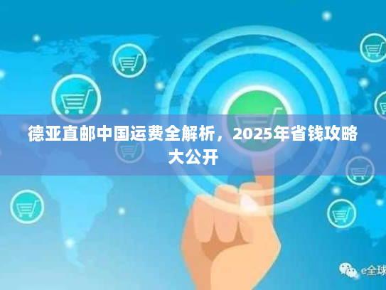 德亚直邮中国运费全解析,2025年省钱攻略大公开 德亚直邮中国运费全解析,2025年省钱攻略大公开