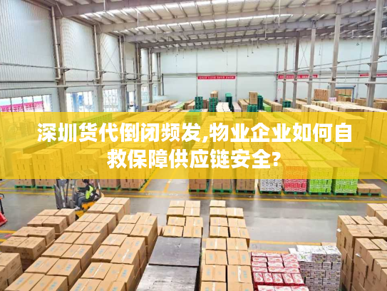 深圳货代倒闭频发,物业企业如何自救保障供应链安全?