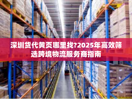 深圳货代黄页哪里找?2025年高效筛选跨境物流服务商指南