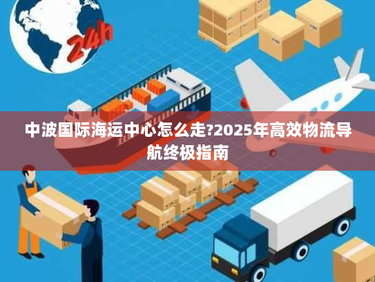 中波国际海运中心怎么走?2025年高效物流导航终极指南