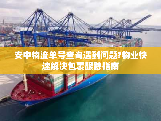 安中物流单号查询遇到问题?物业快速解决包裹跟踪指南