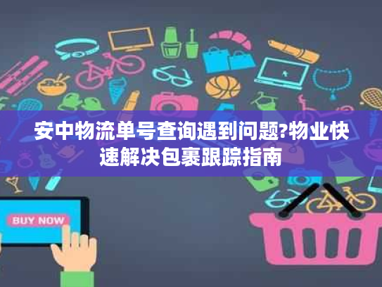 安中物流单号查询遇到问题?物业快速解决包裹跟踪指南