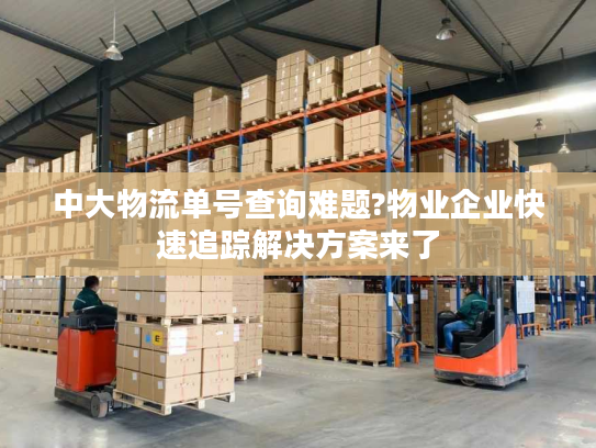 中大物流单号查询难题?物业企业快速追踪解决方案来了