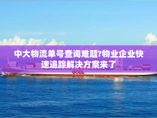 中大物流单号查询难题?物业企业快速追踪解决方案来了