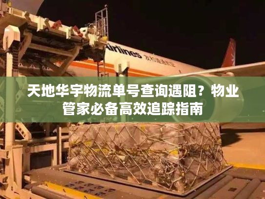 天地华宇物流单号查询遇阻?物业管家必备高效追踪指南 天地华宇物流单号查询遇阻?物业管家必备高效追踪指南