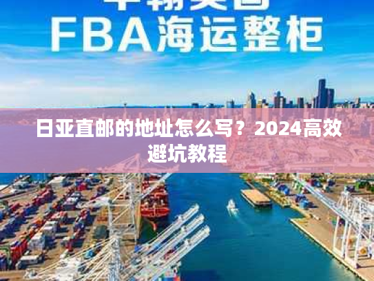 日亚直邮的地址怎么写？2024高效避坑教程