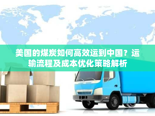 美国的煤炭如何高效运到中国？运输流程及成本优化策略解析