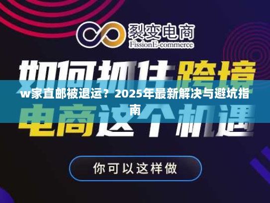 w家直邮被退运？2025年最新解决与避坑指南