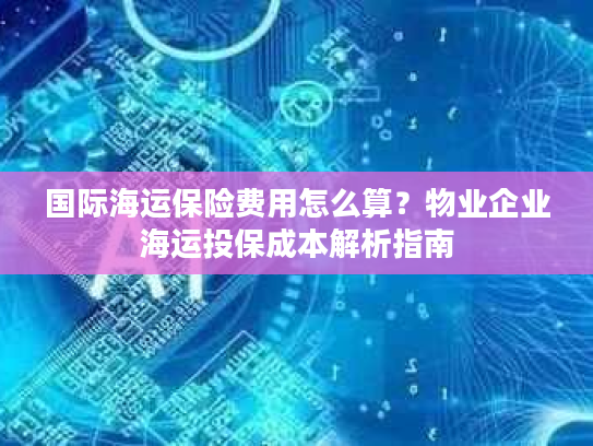 国际海运保险费用怎么算?物业企业海运投保成本解析指南 国际海运保险费用怎么算?物业企业海运投保成本解析指南
