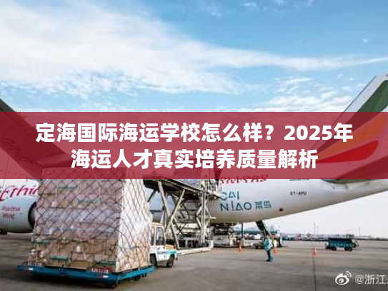 定海国际海运学校怎么样？2025年海运人才真实培养质量解析