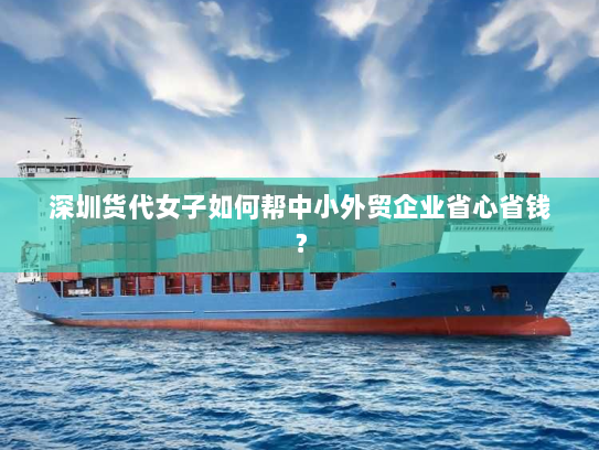 深圳货代女子如何帮中小外贸企业省心省钱？