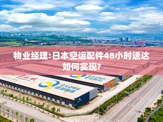 物业经理:日本空运配件48小时送达如何实现?
