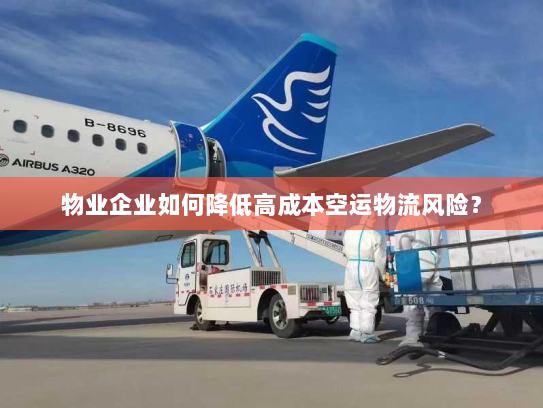 物业企业如何降低高成本空运物流风险？