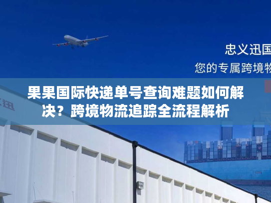 果果国际快递单号查询难题如何解决？跨境物流追踪全流程解析