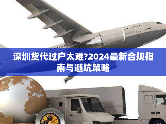 深圳货代过户太难?2024最新合规指南与避坑策略