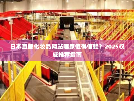日本直邮化妆品网站哪家值得信赖？2025权威推荐指南