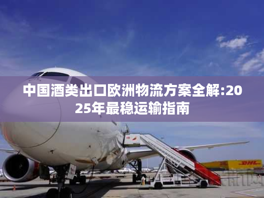 中国酒类出口欧洲物流方案全解:2025年最稳运输指南 中国酒类出口欧洲物流方案全解:2025年最稳运输指南