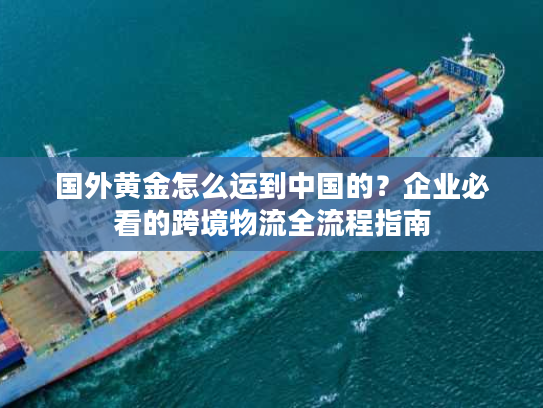 国外黄金怎么运到中国的？企业必看的跨境物流全流程指南