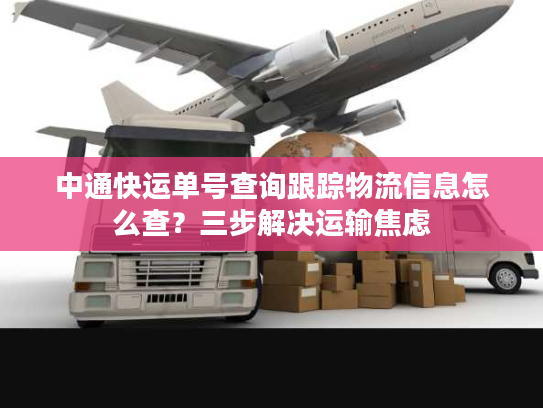 中通快运单号查询跟踪物流信息怎么查？三步解决运输焦虑