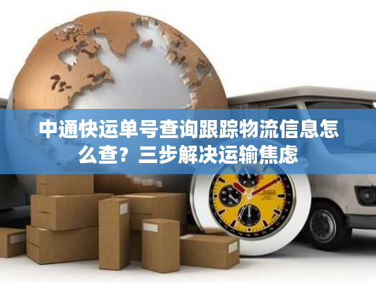 中通快运单号查询跟踪物流信息怎么查？三步解决运输焦虑