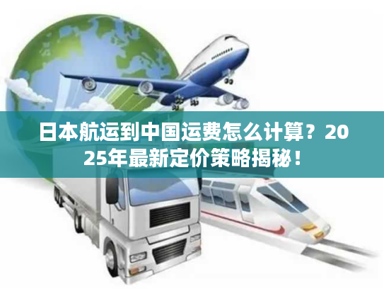 日本航运到中国运费怎么计算？2025年最新定价策略揭秘！