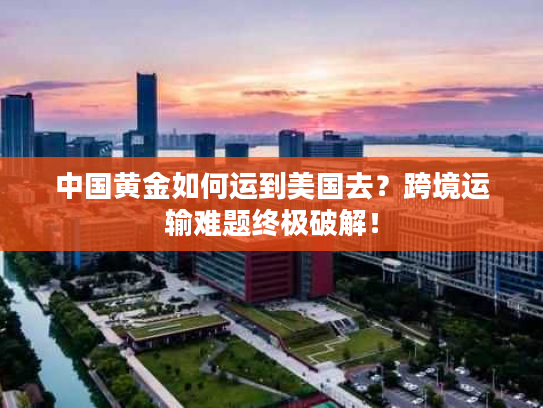 中国黄金如何运到美国去？跨境运输难题终极破解！