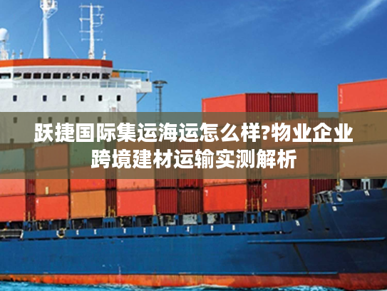 跃捷国际集运海运怎么样?物业企业跨境建材运输实测解析