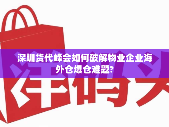 深圳货代峰会如何破解物业企业海外仓爆仓难题?