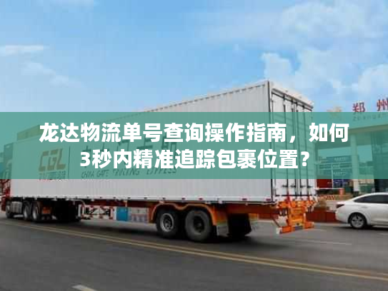 龙达物流单号查询操作指南，如何3秒内精准追踪包裹位置？