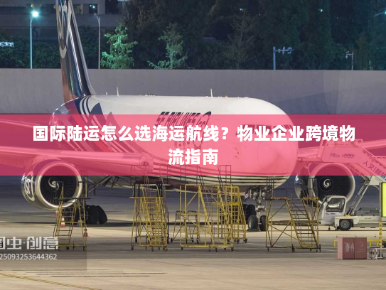 国际陆运怎么选海运航线？物业企业跨境物流指南