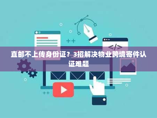 直邮不上传身份证？3招解决物业跨境寄件认证难题